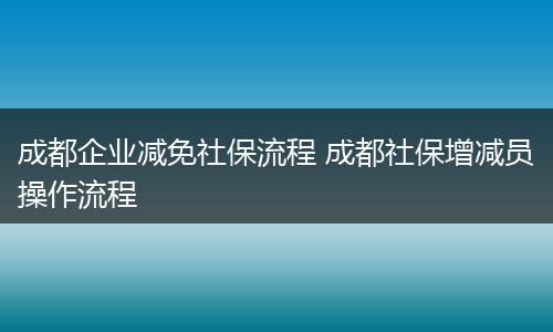 成都企业减免社保流程 成都社保增减员操作流程