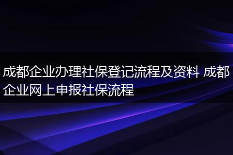 成都企业办理社保登记流程及资料 成都企业网上申报社保流程