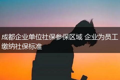 成都企业单位社保参保区域 企业为员工缴纳社保标准