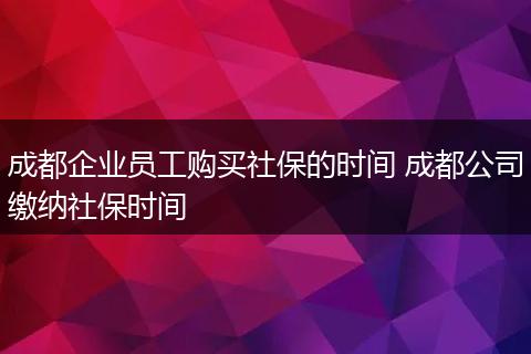 成都企业员工购买社保的时间 成都公司缴纳社保时间