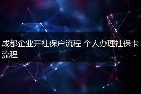 成都企业开社保户流程 个人办理社保卡流程