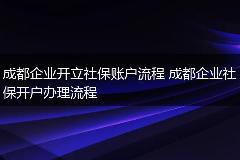 成都企业开立社保账户流程 成都企业社保开户办理流程