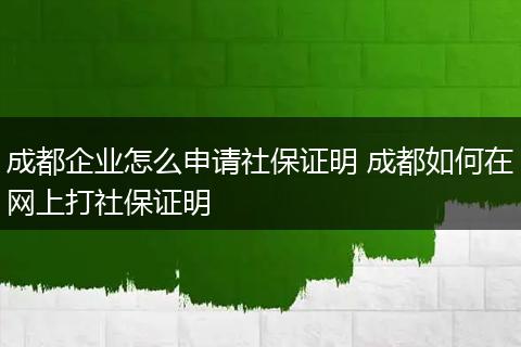 成都企业怎么申请社保证明 成都如何在网上打社保证明