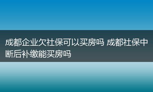 成都企业欠社保可以买房吗 成都社保中断后补缴能买房吗