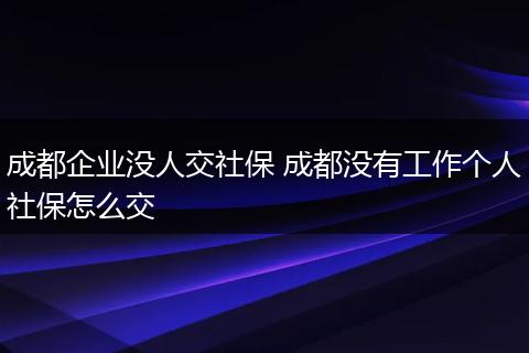 成都企业没人交社保 成都没有工作个人社保怎么交