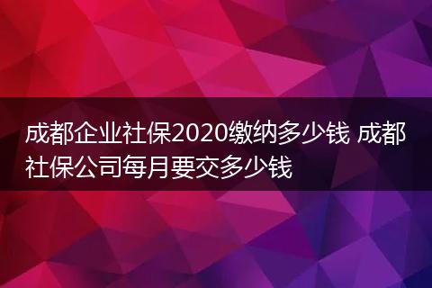 成都企业社保2020缴纳多少钱 成都社保公司每月要交多少钱
