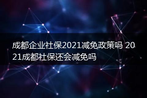 成都企业社保2021减免政策吗 2021成都社保还会减免吗