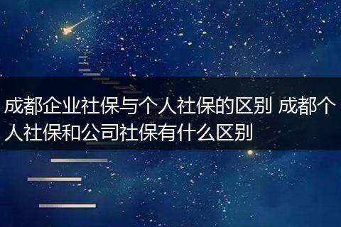 成都企业社保与个人社保的区别 成都个人社保和公司社保有什么区别