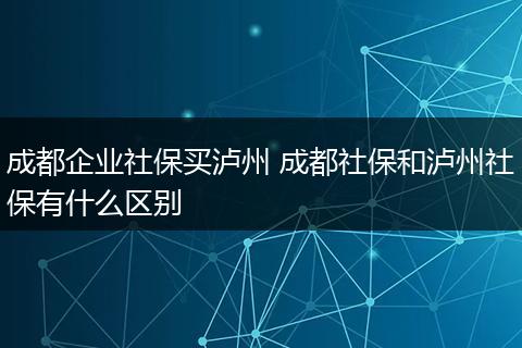 成都企业社保买泸州 成都社保和泸州社保有什么区别