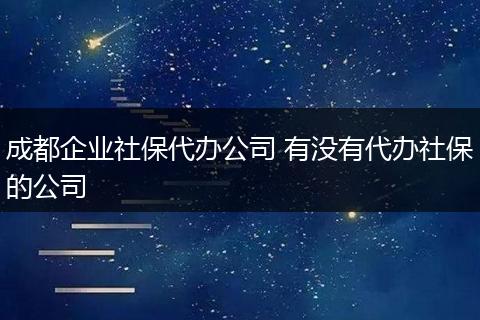 成都企业社保代办公司 有没有代办社保的公司
