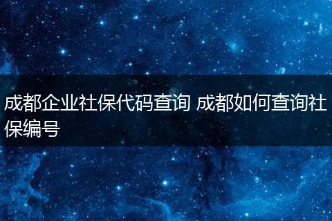 成都企业社保代码查询 成都如何查询社保编号