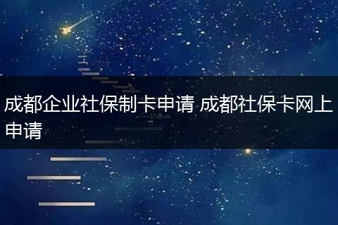 成都企业社保制卡申请 成都社保卡网上申请