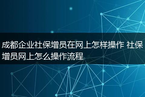 成都企业社保增员在网上怎样操作 社保增员网上怎么操作流程