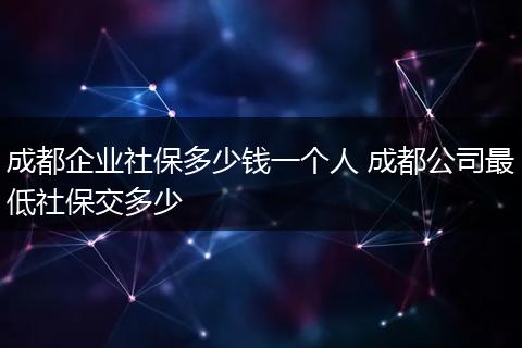 成都企业社保多少钱一个人 成都公司最低社保交多少