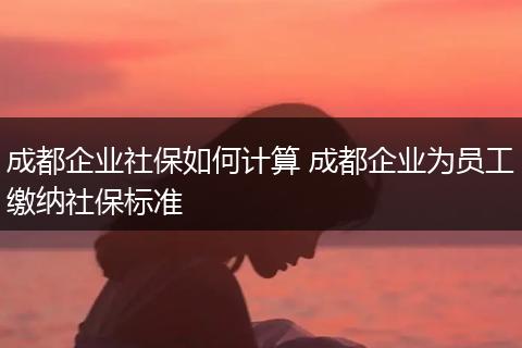 成都企业社保如何计算 成都企业为员工缴纳社保标准