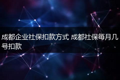 成都企业社保扣款方式 成都社保每月几号扣款