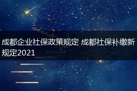 成都企业社保政策规定 成都社保补缴新规定2021