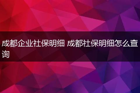 成都企业社保明细 成都社保明细怎么查询