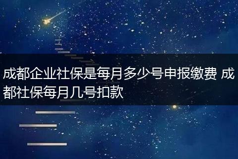 成都企业社保是每月多少号申报缴费 成都社保每月几号扣款