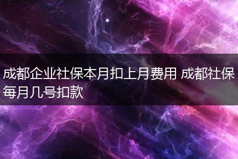 成都企业社保本月扣上月费用 成都社保每月几号扣款