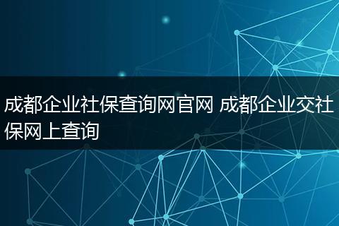 成都企业社保查询网官网 成都企业交社保网上查询