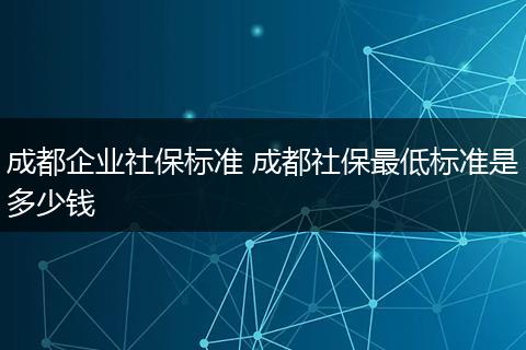 成都企业社保标准 成都社保最低标准是多少钱