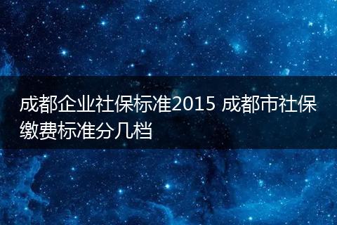 成都企业社保标准2015 成都市社保缴费标准分几档