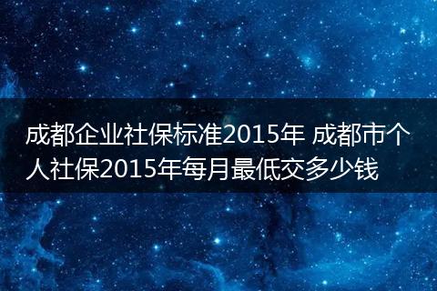 成都企业社保标准2015年 成都市个人社保2015年每月最低交多少钱