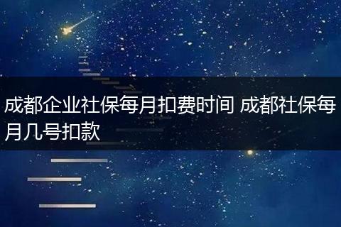 成都企业社保每月扣费时间 成都社保每月几号扣款