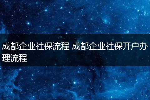 成都企业社保流程 成都企业社保开户办理流程