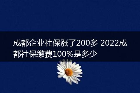 成都企业社保涨了200多 2022成都社保缴费100%是多少