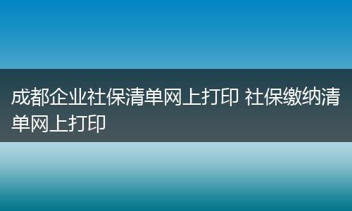 成都企业社保清单网上打印 社保缴纳清单网上打印