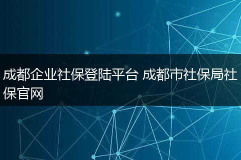 成都企业社保登陆平台 成都市社保局社保官网