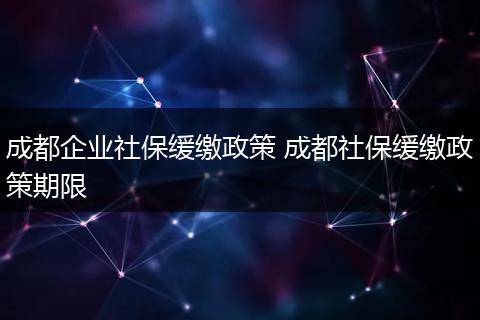 成都企业社保缓缴政策 成都社保缓缴政策期限