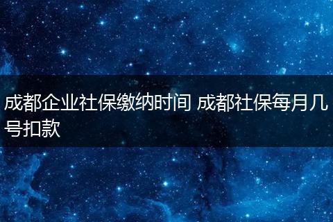 成都企业社保缴纳时间 成都社保每月几号扣款