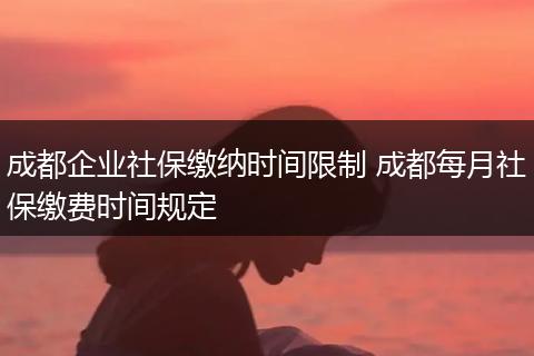 成都企业社保缴纳时间限制 成都每月社保缴费时间规定