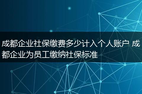 成都企业社保缴费多少计入个人账户 成都企业为员工缴纳社保标准