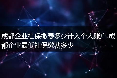 成都企业社保缴费多少计入个人账户 成都企业最低社保缴费多少