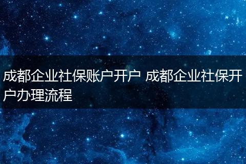 成都企业社保账户开户 成都企业社保开户办理流程