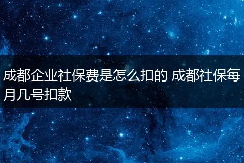 成都企业社保费是怎么扣的 成都社保每月几号扣款