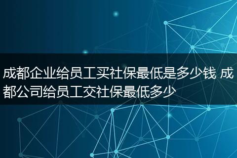 成都企业给员工买社保最低是多少钱 成都公司给员工交社保最低多少