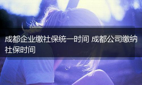 成都企业缴社保统一时间 成都公司缴纳社保时间