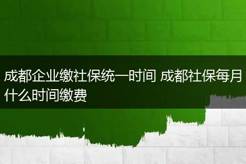 成都企业缴社保统一时间 成都社保每月什么时间缴费