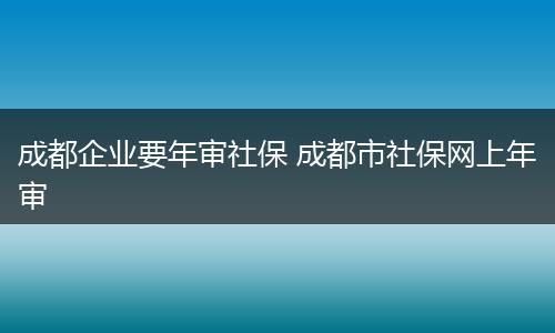 成都企业要年审社保 成都市社保网上年审