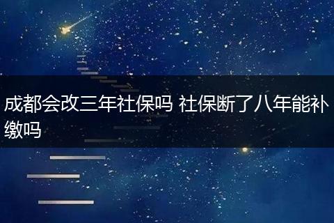成都会改三年社保吗 社保断了八年能补缴吗