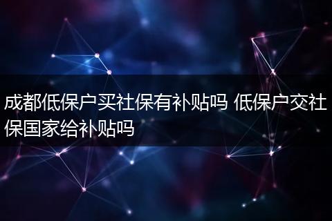 成都低保户买社保有补贴吗 低保户交社保国家给补贴吗