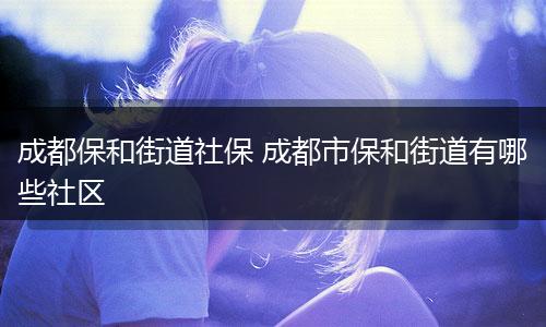 成都保和街道社保 成都市保和街道有哪些社区