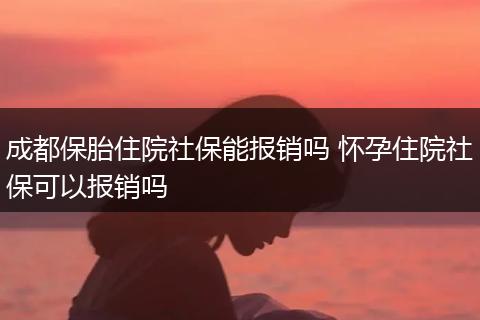 成都保胎住院社保能报销吗 怀孕住院社保可以报销吗