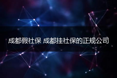 成都假社保 成都挂社保的正规公司