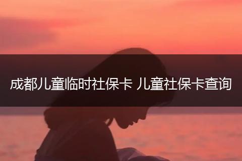 成都儿童临时社保卡 儿童社保卡查询